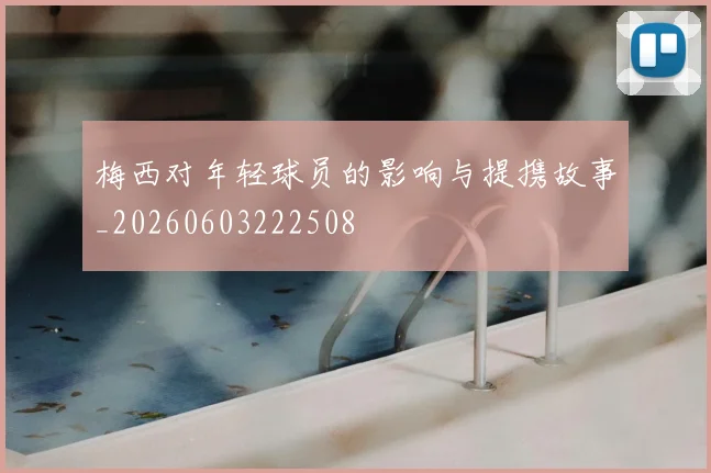 梅西对年轻球员的影响与提携故事_20260603222508