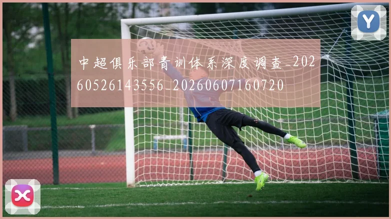 中超俱乐部青训体系深度调查_20260526143556_20260607160720