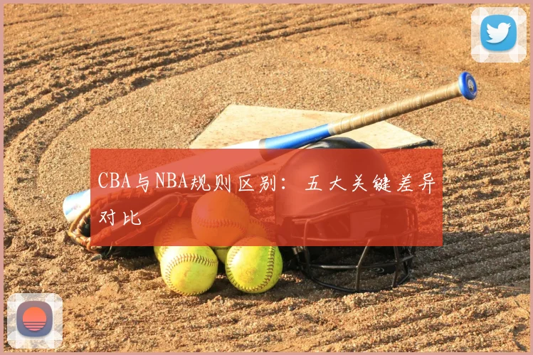 CBA与NBA规则区别：五大关键差异对比