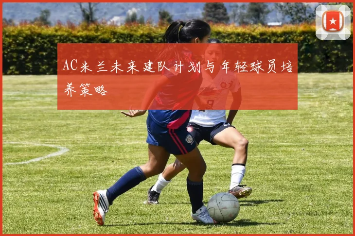 AC米兰未来建队计划与年轻球员培养策略