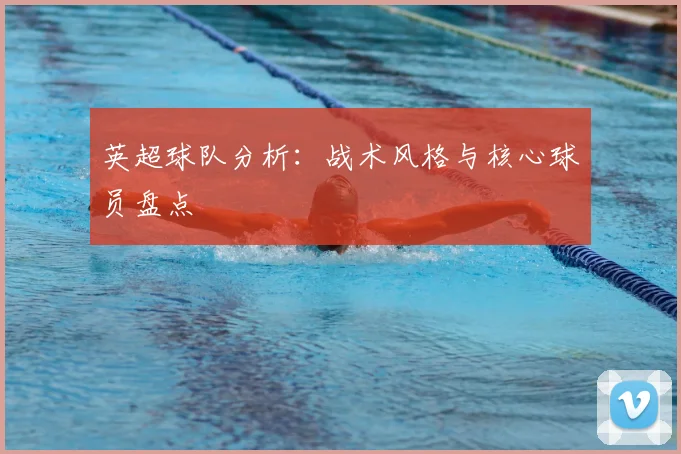 英超球队分析:战术风格与核心球员盘点