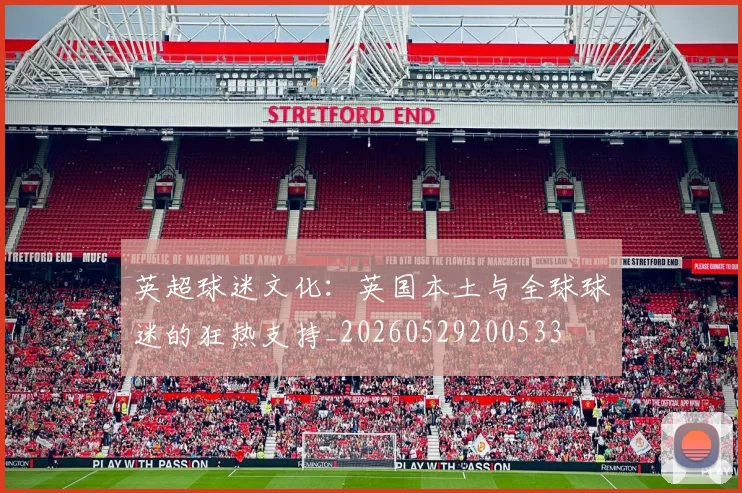 英超球迷文化:英国本土与全球球迷的狂热支持_20260529200533