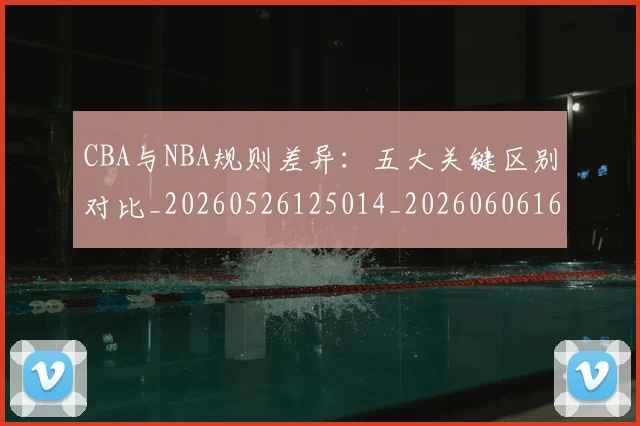 CBA与NBA规则差异:五大关键区别对比_20260526125014_20260606165135