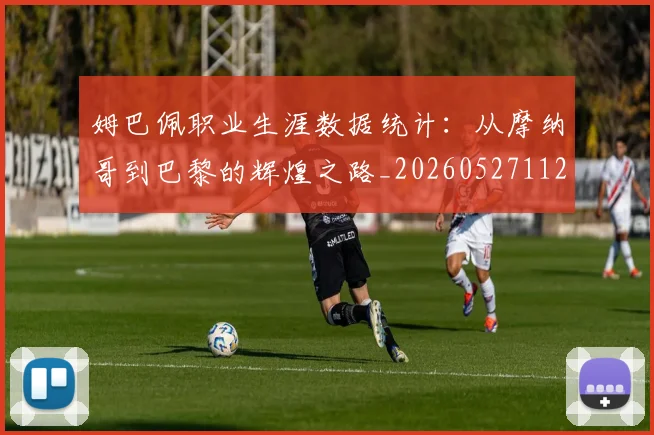 姆巴佩职业生涯数据统计:从摩纳哥到巴黎的辉煌之路_20260527112208_20260609132837