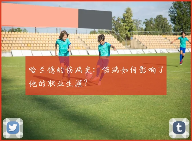 哈兰德的伤病史:伤病如何影响了他的职业生涯?