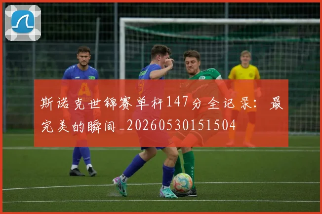 斯诺克世锦赛单杆147分全记录:最完美的瞬间_20260530151504