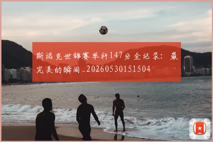 斯诺克世锦赛单杆147分全记录：最完美的瞬间_20260530151504