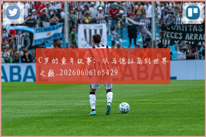 C罗的童年故事:从马德拉岛到世界之巅_20260606165429