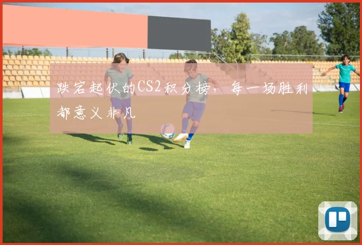 跌宕起伏的CS2积分榜,每一场胜利都意义非凡