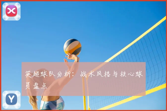 英超球队分析:战术风格与核心球员盘点