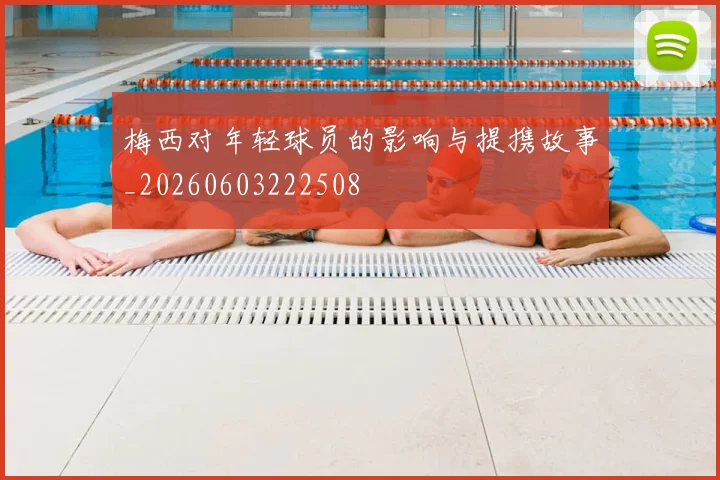 梅西对年轻球员的影响与提携故事_20260603222508