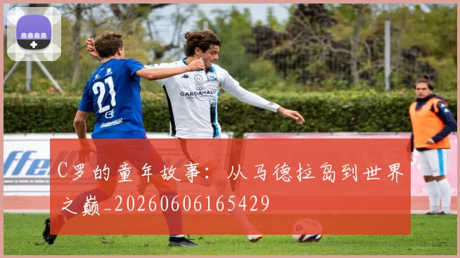 C罗的童年故事:从马德拉岛到世界之巅_20260606165429