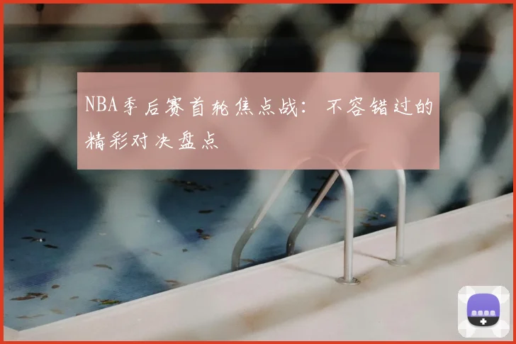 NBA季后赛首轮焦点战:不容错过的精彩对决盘点