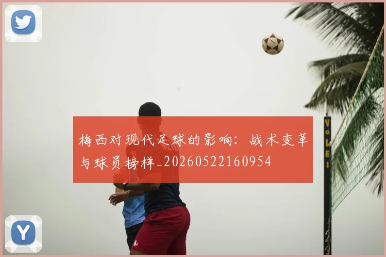 梅西对现代足球的影响:战术变革与球员榜样_20260522160954